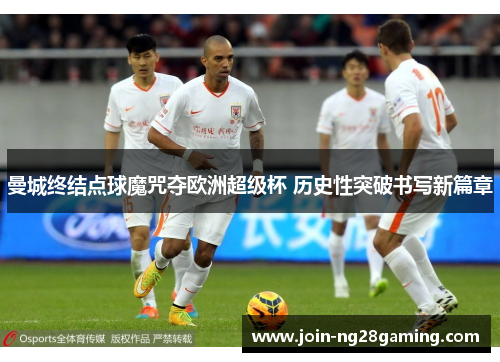 曼城终结点球魔咒夺欧洲超级杯 历史性突破书写新篇章