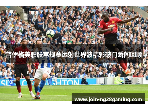 普伊格美职联常规赛远射世界波精彩破门瞬间回顾