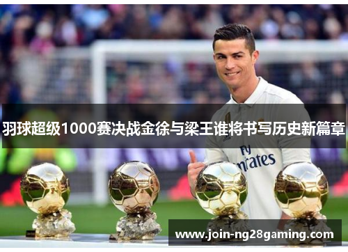 羽球超级1000赛决战金徐与梁王谁将书写历史新篇章
