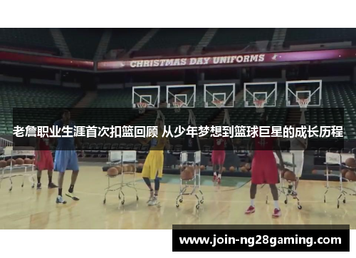 老詹职业生涯首次扣篮回顾 从少年梦想到篮球巨星的成长历程