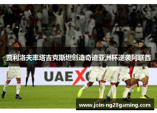 贾利洛夫率塔吉克斯坦创造奇迹亚洲杯逆袭阿联酋