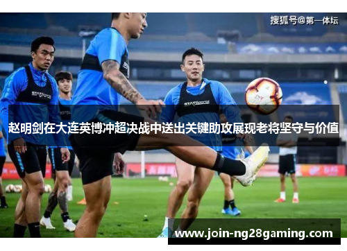 赵明剑在大连英博冲超决战中送出关键助攻展现老将坚守与价值
