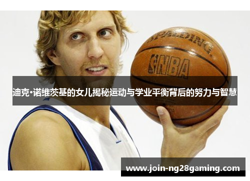 迪克·诺维茨基的女儿揭秘运动与学业平衡背后的努力与智慧