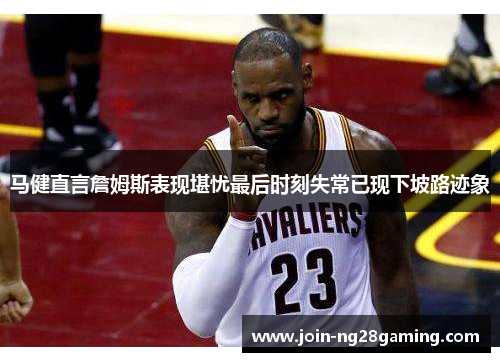 马健直言詹姆斯表现堪忧最后时刻失常已现下坡路迹象