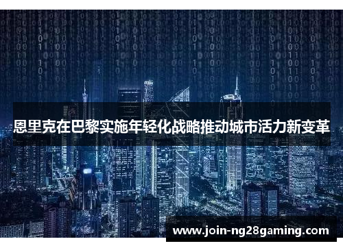 恩里克在巴黎实施年轻化战略推动城市活力新变革