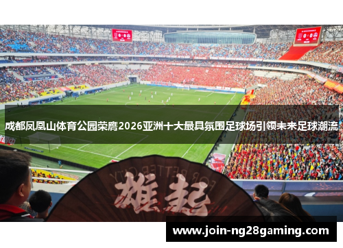 成都凤凰山体育公园荣膺2026亚洲十大最具氛围足球场引领未来足球潮流