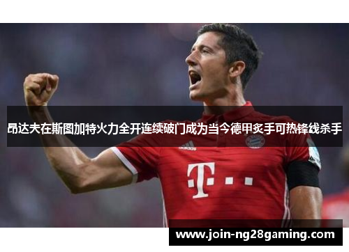 昂达夫在斯图加特火力全开连续破门成为当今德甲炙手可热锋线杀手