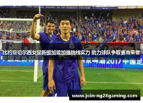 比约恩切尔西女足新援加盟加强防线实力 助力球队争取更高荣誉